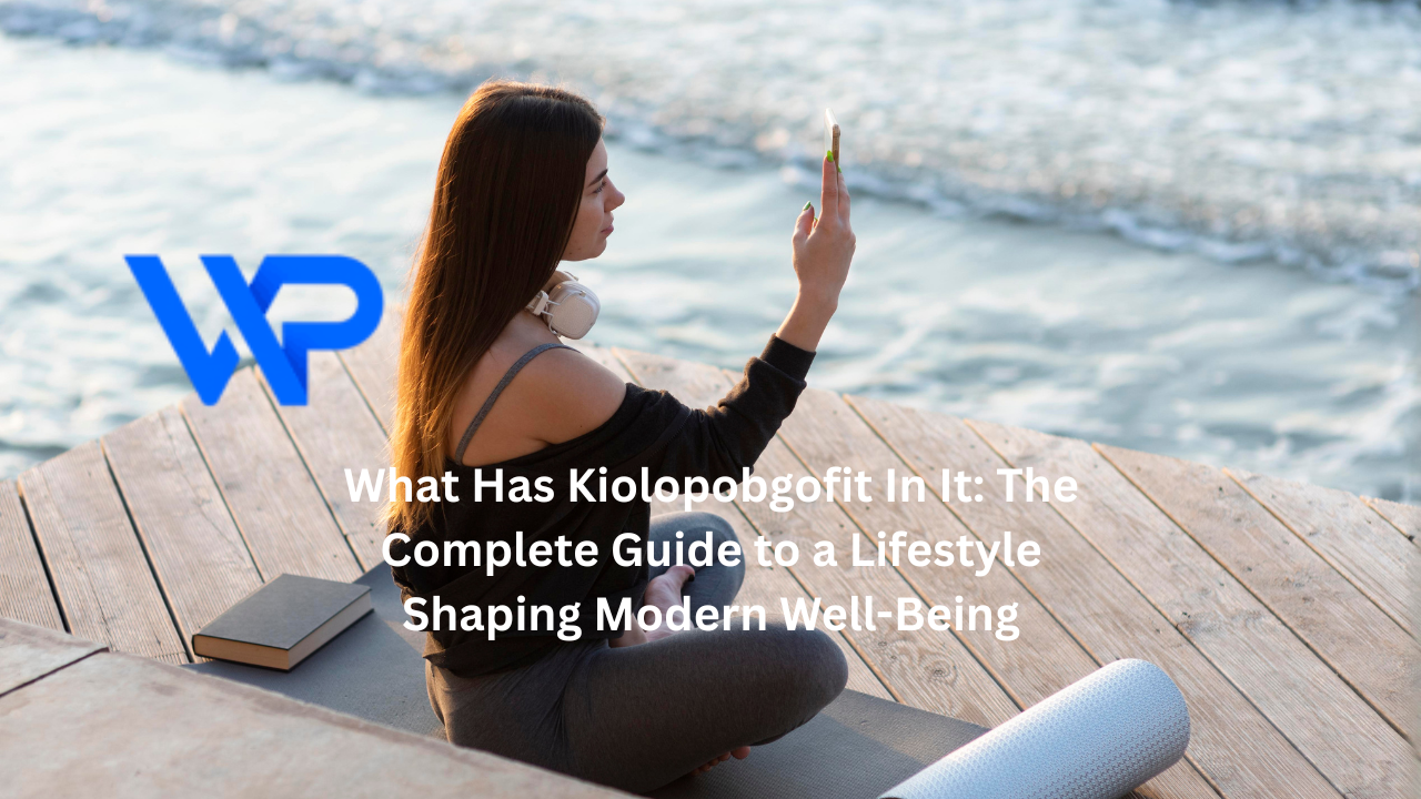 What Has Kiolopobgofit In It: The Complete Guide to a Lifestyle Shaping Modern Well-Being
